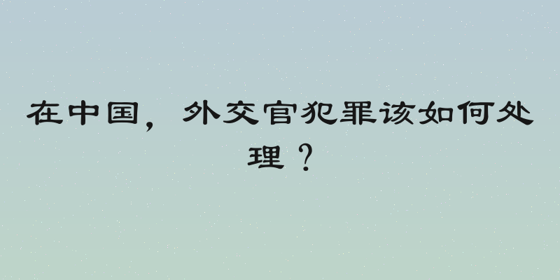 在中国，外交官犯罪该如何处理？