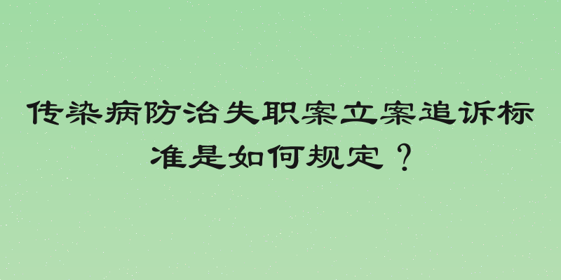 传染病防治失职案立案追诉标准是如何规定？