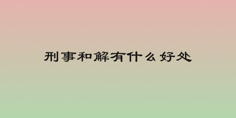 刑事和解有什么好处