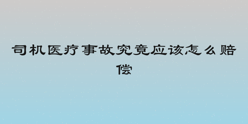 司机医疗事故究竟应该怎么赔偿