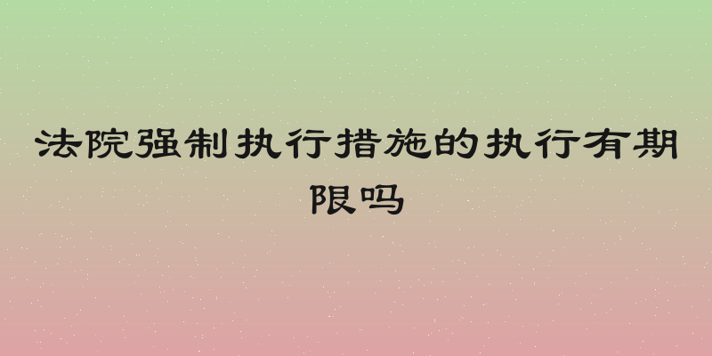 法院强制执行措施的执行有期限吗