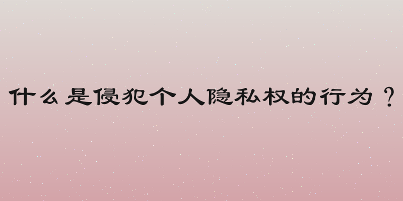 什么是侵犯个人隐私权的行为？