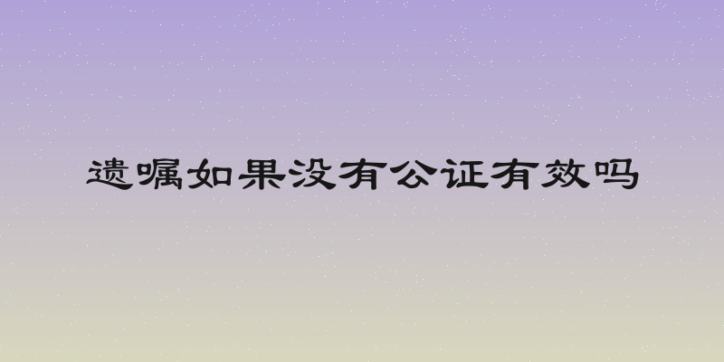 遗嘱如果没有公证有效吗