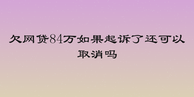 欠网贷84万如果起诉了还可以取消吗