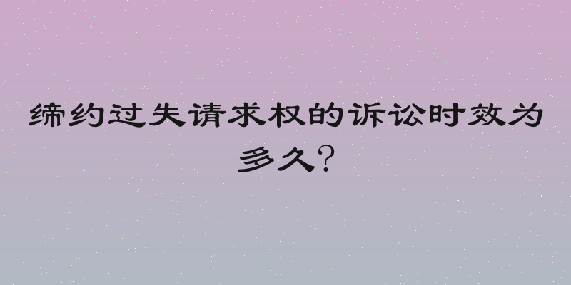 缔约过失请求权的诉讼时效为多久?