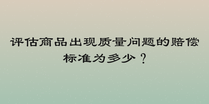 评估商品出现质量问题的赔偿标准为多少？