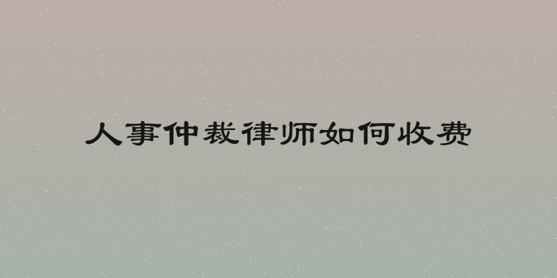人事仲裁律师如何收费
