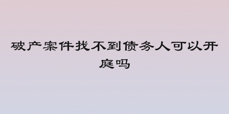 破产案件找不到债务人可以开庭吗