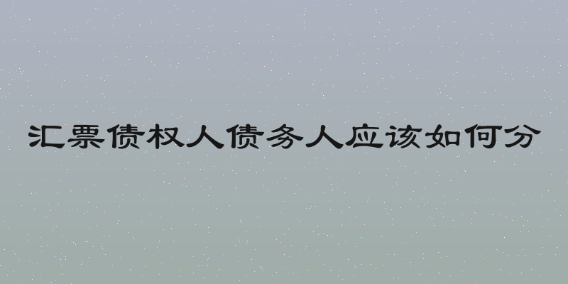 汇票债权人债务人应该如何分