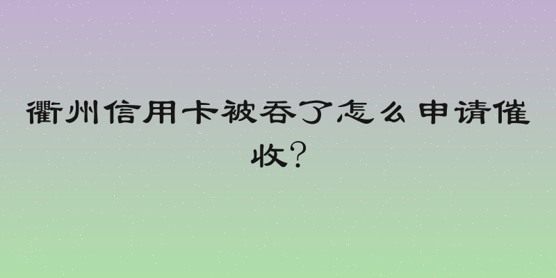 衢州信用卡被吞了怎么申请催收?