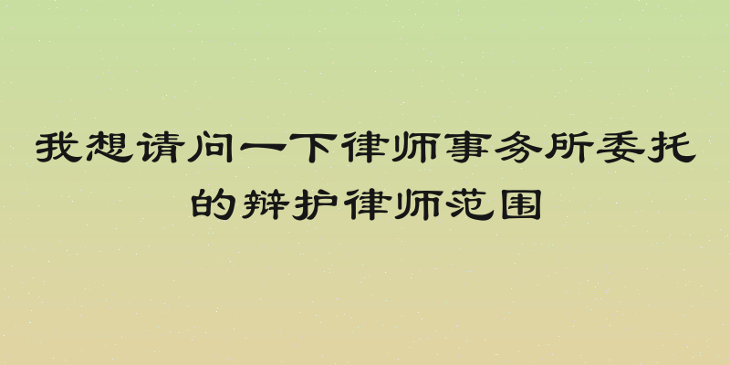 我想请问一下律师事务所委托的辩护律师范围