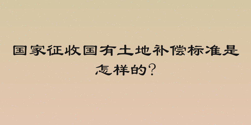 国家征收国有土地补偿标准是怎样的?