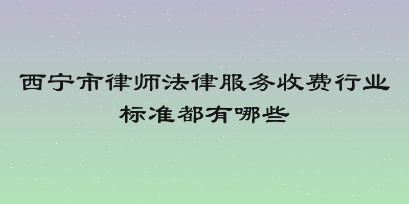 西宁市律师法律服务收费行业标准都有哪些