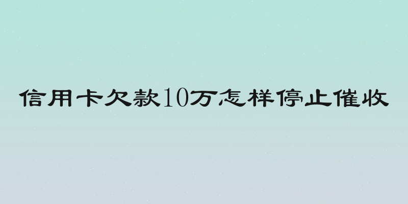 信用卡欠款10万怎样停止催收