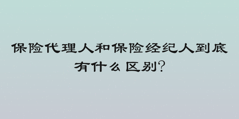保险代理人和保险经纪人到底有什么区别?