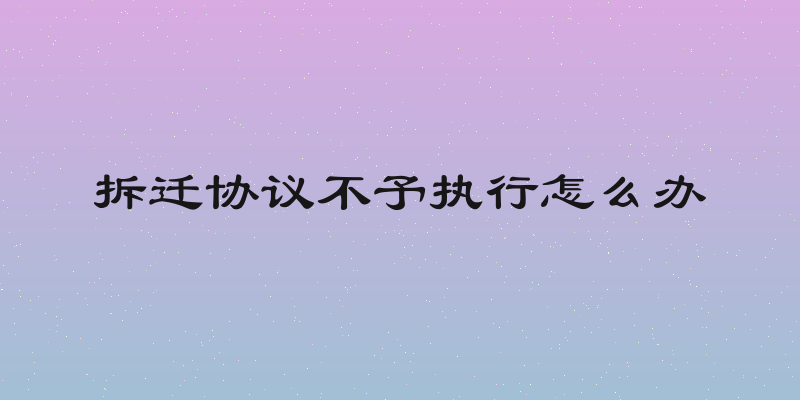 拆迁协议不予执行怎么办