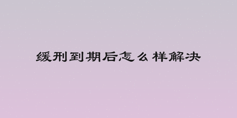 缓刑到期后怎么样解决