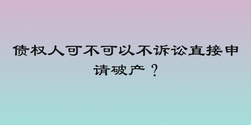 债权人可不可以不诉讼直接申请破产？
