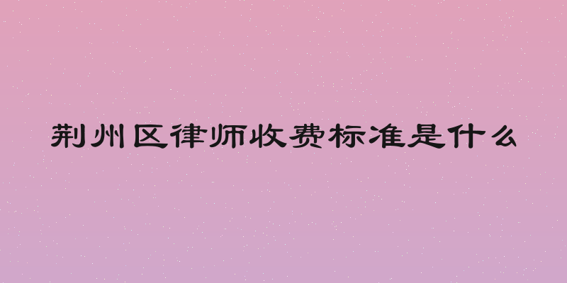 荆州区律师收费标准是什么