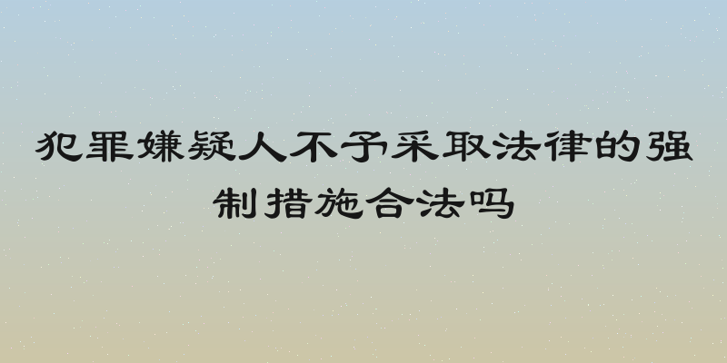 犯罪嫌疑人不予采取法律的强制措施合法吗