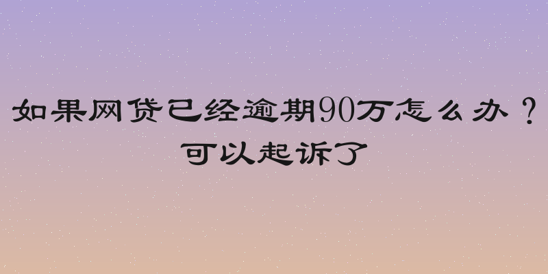 如果网贷已经逾期90万怎么办？可以起诉了