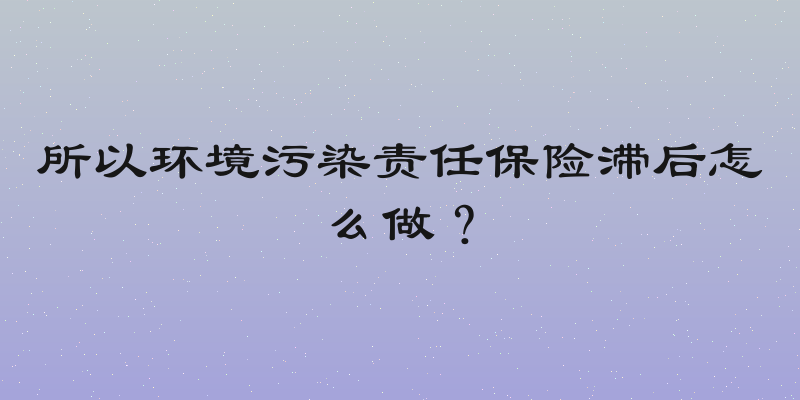 所以环境污染责任保险滞后怎么做？