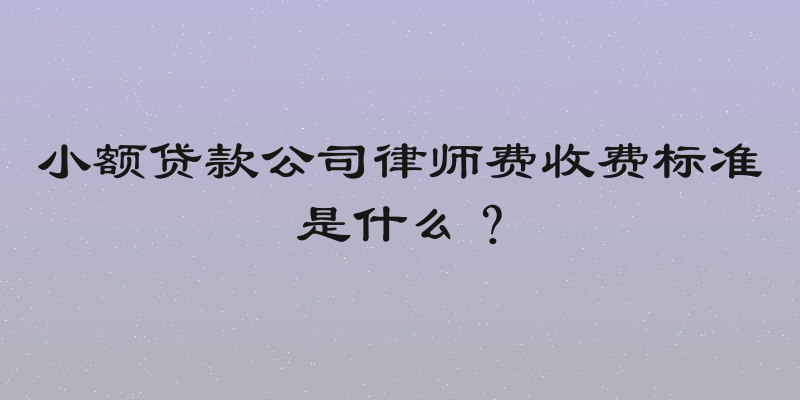 小额贷款公司律师费收费标准是什么？