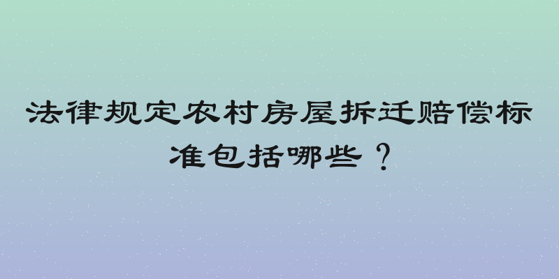 法律规定农村房屋拆迁赔偿标准包括哪些？