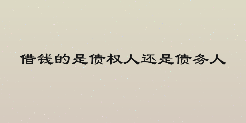 借钱的是债权人还是债务人