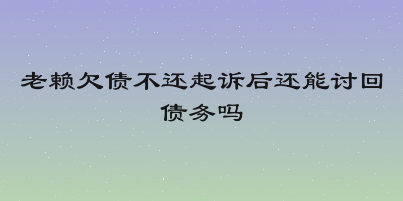老赖欠债不还起诉后还能讨回债务吗