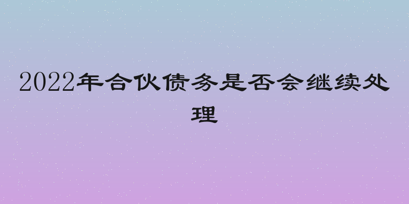 2022年合伙债务是否会继续处理