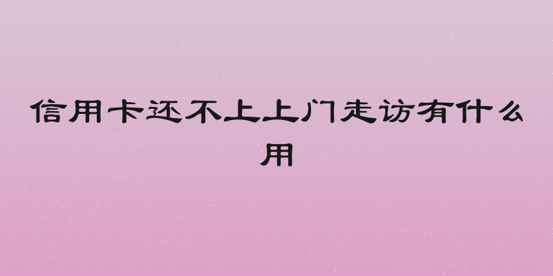 信用卡还不上上门走访有什么用