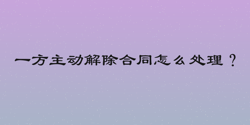 一方主动解除合同怎么处理？