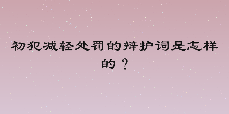 初犯减轻处罚的辩护词是怎样的？