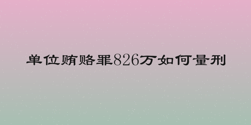 单位贿赂罪826万如何量刑