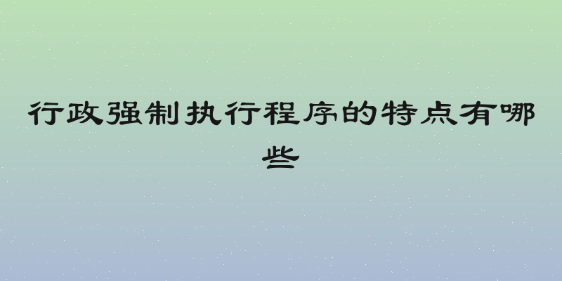 行政强制执行程序的特点有哪些