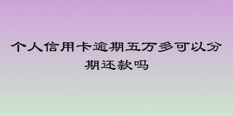 个人信用卡逾期五万多可以分期还款吗