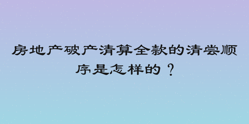 房地产破产清算全款的清尝顺序是怎样的？