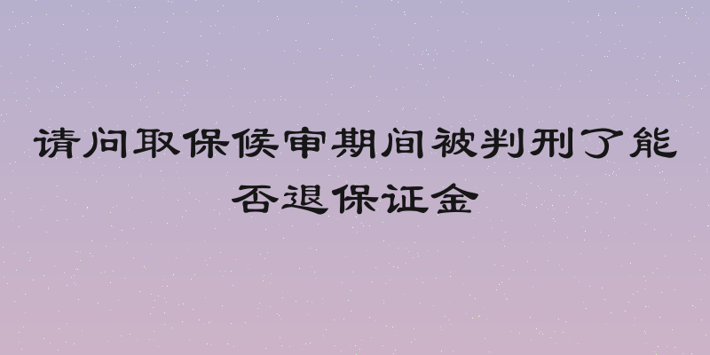 请问取保候审期间被判刑了能否退保证金