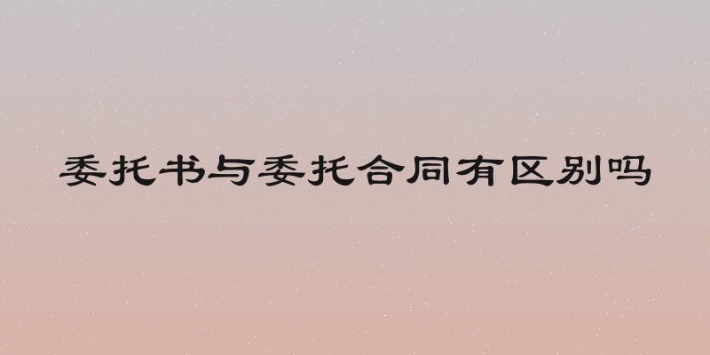 委托书与委托合同有区别吗