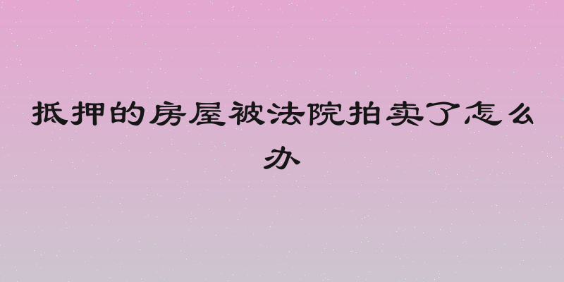 抵押的房屋被法院拍卖了怎么办