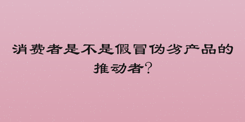 消费者是不是假冒伪劣产品的推动者?