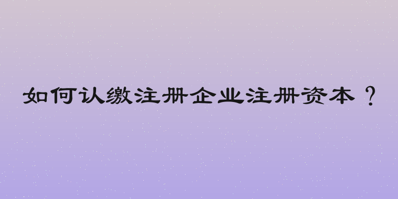 如何认缴注册企业注册资本？