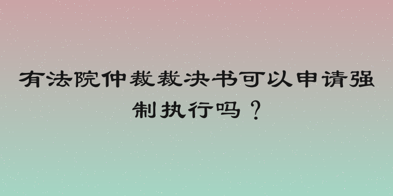 有法院仲裁裁决书可以申请强制执行吗？