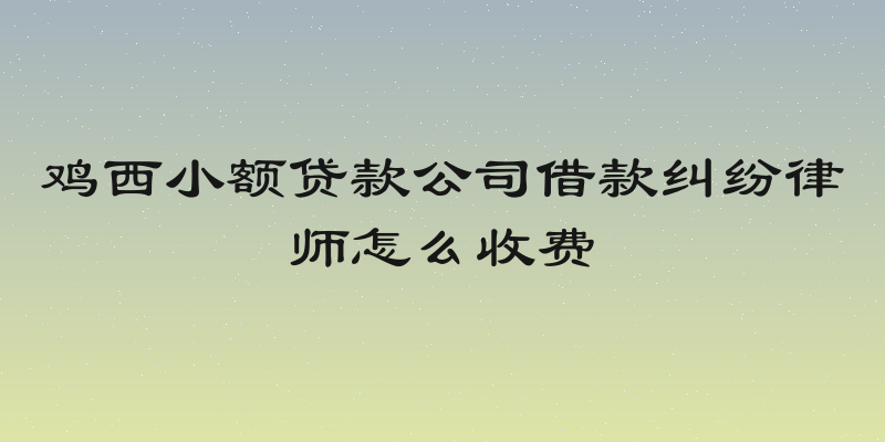鸡西小额贷款公司借款纠纷律师怎么收费