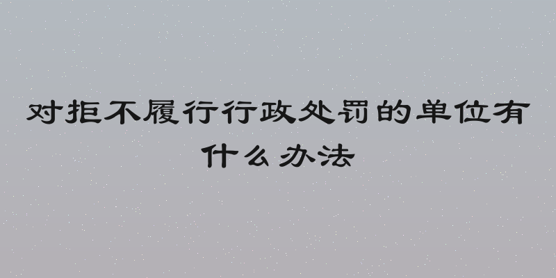 对拒不履行行政处罚的单位有什么办法