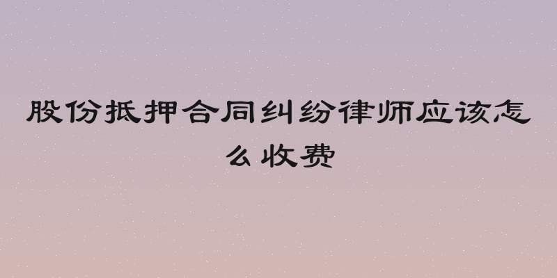 股份抵押合同纠纷律师应该怎么收费