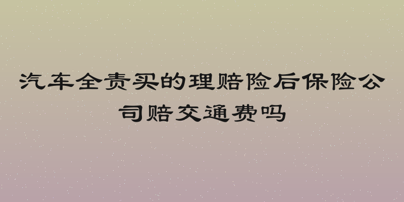 汽车全责买的理赔险后保险公司赔交通费吗