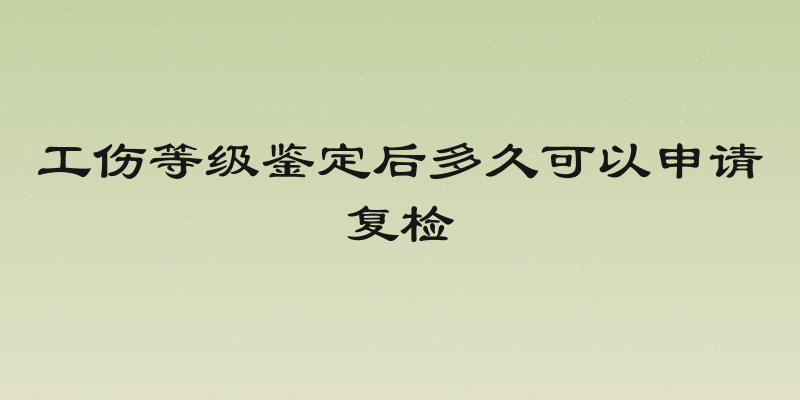 工伤等级鉴定后多久可以申请复检