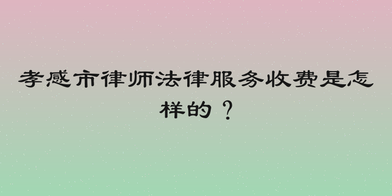 孝感市律师法律服务收费是怎样的？